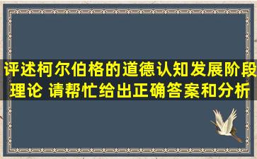 评述柯尔伯格的道德认知发展阶段理论。 请帮忙给出正确答案和分析,...