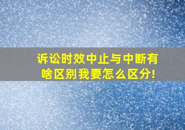 诉讼时效中止与中断有啥区别,我要怎么区分!