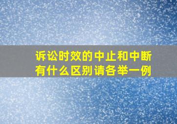 诉讼时效的中止和中断有什么区别,请各举一例