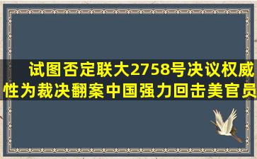 试图否定联大2758号决议权威性,为裁决翻案,中国强力回击美官员|国际资 ...