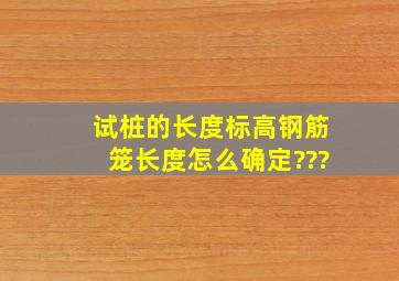 试桩的长度,标高,钢筋笼长度怎么确定???