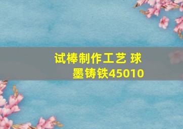 试棒制作工艺 球墨铸铁45010