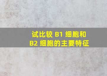 试比较 B1 细胞和 B2 细胞的主要特征。