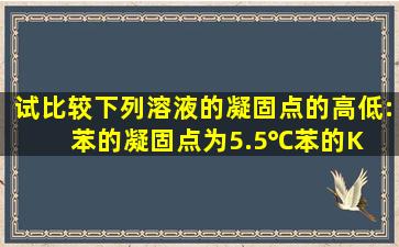 试比较下列溶液的凝固点的高低: (苯的凝固点为5.5℃,苯的K f 5.12K·...