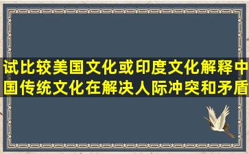 试比较美国文化或印度文化,解释中国传统文化在解决人际冲突和矛盾...