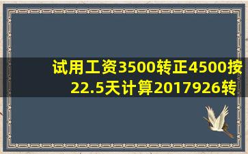 试用工资3500,转正4500,按22.5天计算,2017926转正的话,这个月应该...