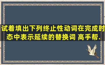 试着填出下列终止性动词在完成时态中表示延续的替换词。 高手帮...