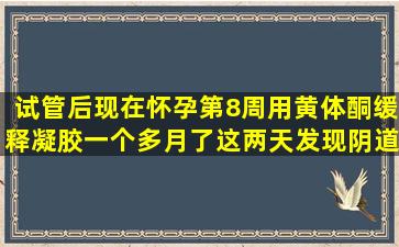 试管后,现在怀孕第8周,用黄体酮缓释凝胶一个多月了,这两天发现阴道...