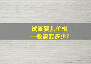 试管婴儿价格一般需要多少?