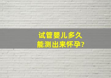 试管婴儿多久能测出来怀孕?