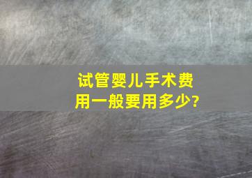 试管婴儿手术费用一般要用多少?