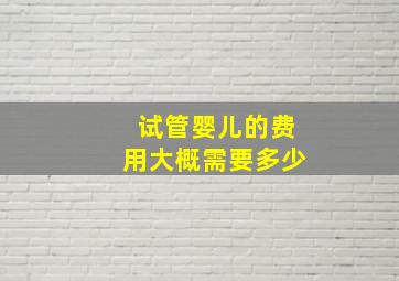 试管婴儿的费用大概需要多少(