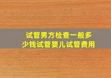 试管男方检查一般多少钱,试管婴儿,试管费用