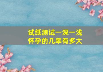 试纸测试一深一浅,怀孕的几率有多大