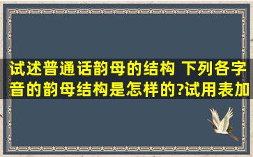 试述普通话韵母的结构。 下列各字音的韵母结构是怎样的?试用表加以...