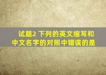试题2 下列的英文缩写和中文名字的对照中,错误的是( )。