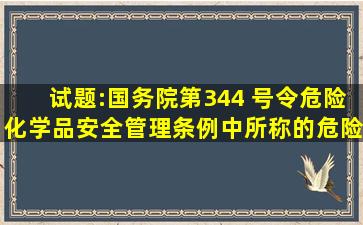 试题:国务院第344 号令《危险化学品安全管理条例》中所称的危险化学...