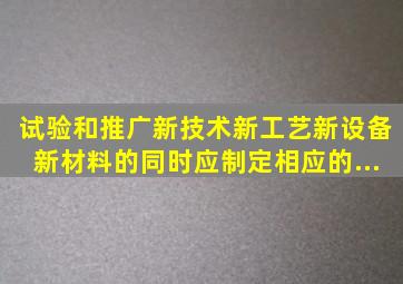 试验和推广新技术、新工艺、新设备、新材料的同时,应制定相应的...