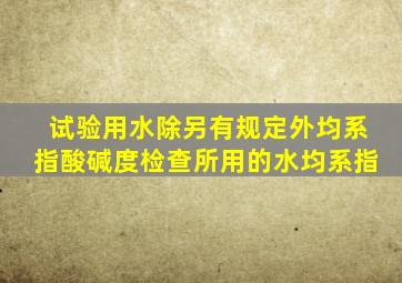 试验用水,除另有规定外,均系指()。酸碱度检查所用的水,均系指()。