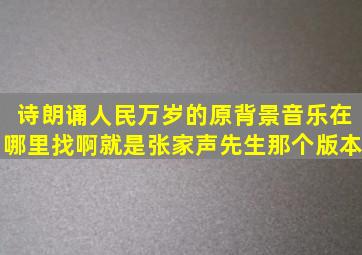 诗朗诵《人民万岁》的原背景音乐在哪里找啊,就是张家声先生那个版本