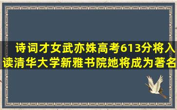 诗词才女武亦姝高考613分,将入读清华大学新雅书院,她将成为著名诗人...