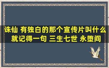 诛仙 有独白的那个宣传片叫什么 就记得一句 三生七世 永堕阎罗 有谁...