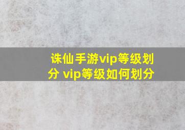 诛仙手游vip等级划分 vip等级如何划分