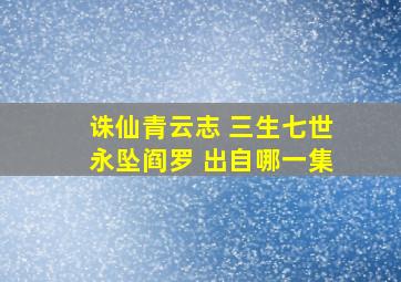 诛仙青云志 三生七世永坠阎罗 出自哪一集