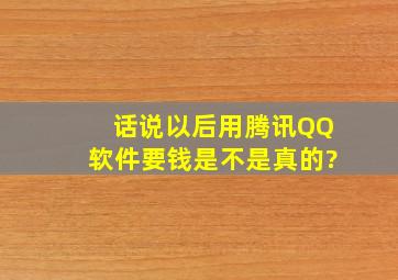 话说,以后用腾讯QQ软件要钱,是不是真的?