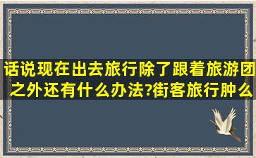 话说,现在出去旅行,除了跟着旅游团之外,还有什么办法?街客旅行肿么样?