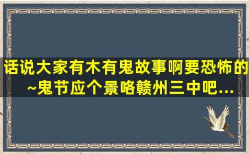 话说大家有木有鬼故事啊(要恐怖的)~鬼节应个景咯【赣州三中吧...