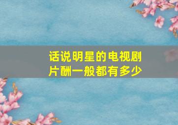 话说明星的电视剧片酬一般都有多少