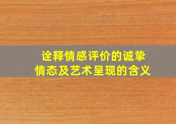 诠释情感评价的诚挚情态及艺术呈现的含义。