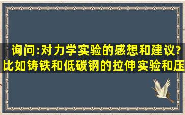 询问:对力学实验的感想和建议?比如铸铁和低碳钢的拉伸实验和压缩...