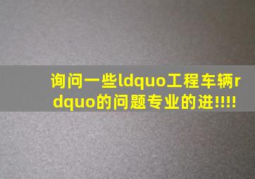 询问一些“工程车辆”的问题专业的进!!!!