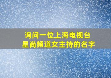 询问一位上海电视台 星尚频道女主持的名字。