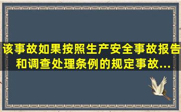 该事故如果按照《生产安全事故报告和调查处理条例》的规定,事故...