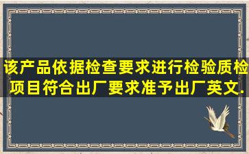 该产品依据检查要求进行检验质检项目符合出厂要求准予出厂。英文...