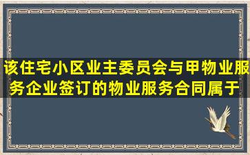 该住宅小区业主委员会与甲物业服务企业签订的物业服务合同属于( )。