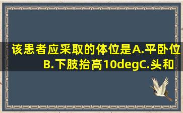 该患者应采取的体位是A.平卧位B.下肢抬高10°C.头和躯干抬高10°D....