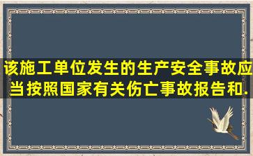 该施工单位发生的生产安全事故,应当按照国家有关伤亡事故报告和...