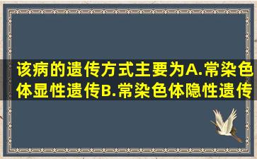 该病的遗传方式主要为A.常染色体显性遗传B.常染色体隐性遗传C.X...