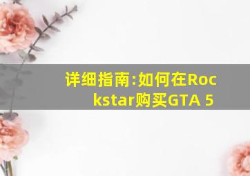 详细指南:如何在Rockstar购买GTA 5