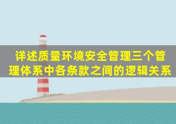 详述质量环境安全管理三个管理体系中各条款之间的逻辑关系