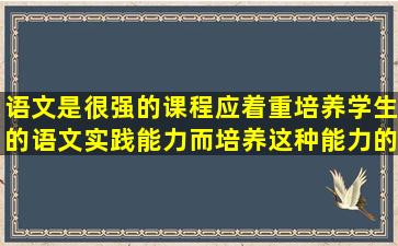 语文是()很强的课程,应着重培养学生的语文实践能力,而培养这种能力的...