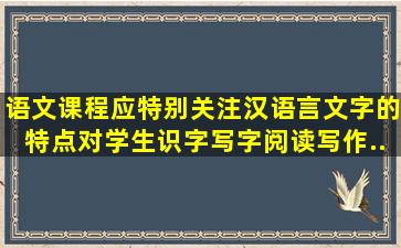 语文课程应特别关注汉语言文字的特点对学生识字写字、阅读、写作、...