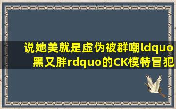 说她美就是虚伪被群嘲“黑又胖”的CK模特,冒犯了谁