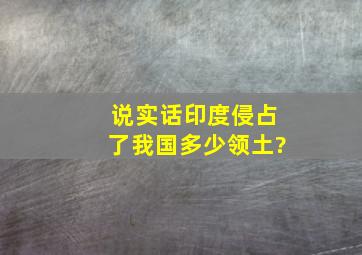 说实话,印度侵占了我国多少领土?