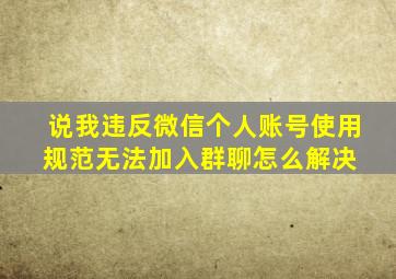 说我违反《微信个人账号使用规范》,无法加入群聊。怎么解决 