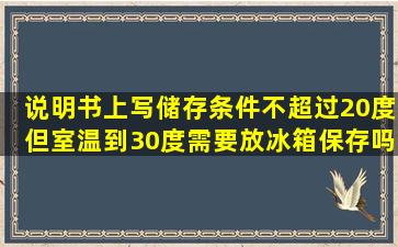 说明书上写储存条件不超过20度,但室温到30度,需要放冰箱保存吗